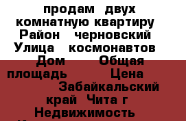 продам  двух комнатную квартиру › Район ­ черновский › Улица ­ космонавтов › Дом ­ 9 › Общая площадь ­ 433 › Цена ­ 1 700 000 - Забайкальский край, Чита г. Недвижимость » Квартиры продажа   